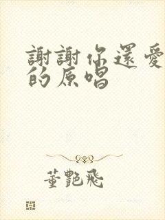 谢谢你还爱着我的原唱