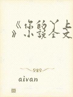 《你的丫上瘾了》小说全文免费阅读