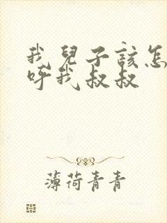 我儿子该怎么称呼我叔叔