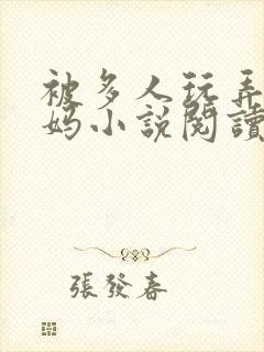 被多人玩弄的妈妈小说阅读全文