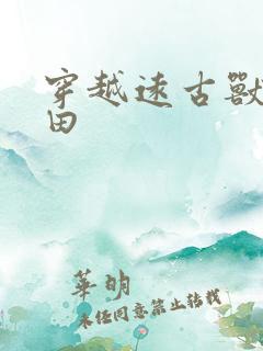 穿越远古兽世种田