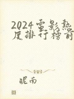 2024电影热度排行榜前十名有哪些呢