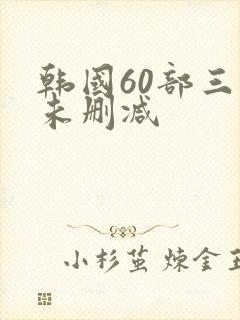 韩国60部三级未删减