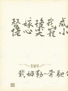 替嫁后我成了大佬心尖宠小说