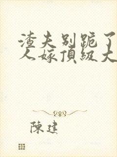 渣夫别跪了,夫人嫁顶级大佬啦小说