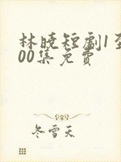 林晓短剧1至100集免费