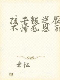 孩子叛逆厌学 不懂感恩 该怎么办