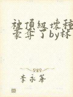 被顶级坏种强取豪夺了by林听成