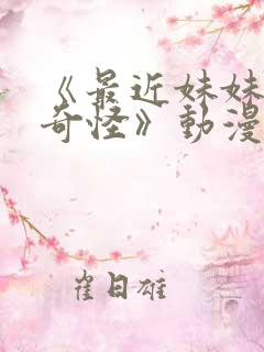 《最近妹妹有点奇怪》动漫全集