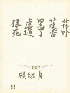 狠虐黑莲花后我死遁了番外