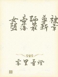 女帝师尊被废后堕落最新章节更新