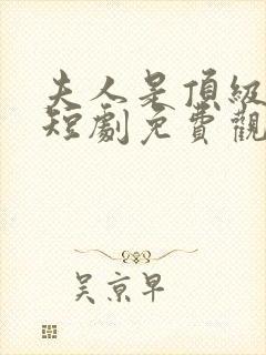 夫人是顶级豪门短剧免费观看