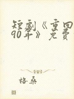 短剧《重回1990年》免费观看