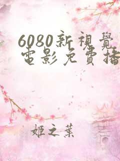 6080新视觉电影免费播放在线观看