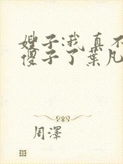 嫂子:我真不是傻子了叶凡 小说