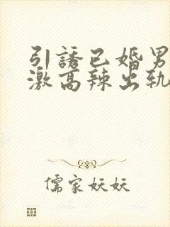 引诱已婚男h刺激高辣出轨