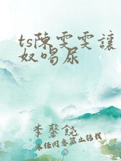 ts陈雯雯让男奴喝尿