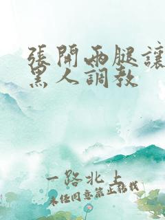 张开两腿让九个黑人调教