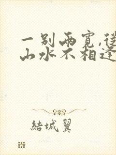 一别两宽,从此山水不相逢短剧免费观看
