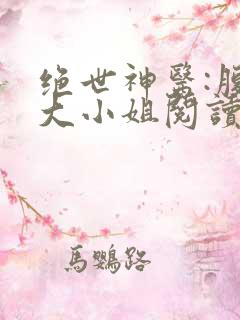 绝世神医:腹黑大小姐阅读全文全文