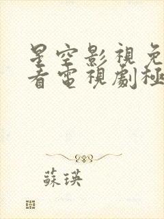 星空影视免费观看电视剧极速播放