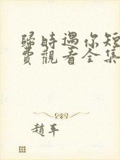 归时遇你短剧免费观看全集播放