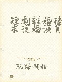 短剧离婚后前夫求复婚演员表