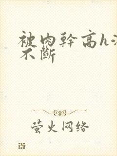 被肉干高h潮文不断