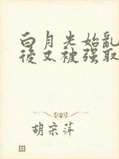 白月光始乱终弃后又被强取豪夺了