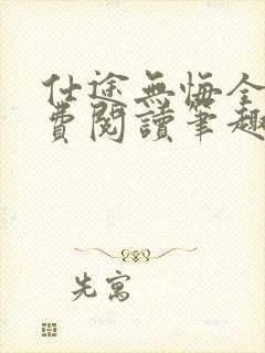 仕途无悔全文免费阅读笔趣阁无弹窗