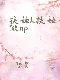 扶她h扶她一起做np