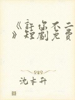 《许你不二之臣》短剧免费播放全集