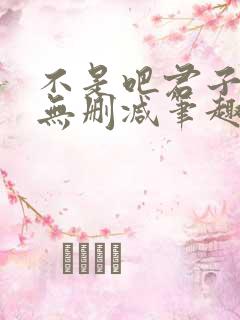 不是吧君子也防无删减笔趣阁免费