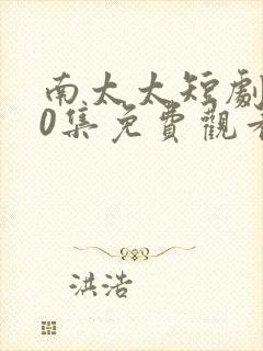 南太太短剧100集免费观看