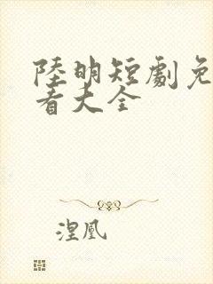 陆明短剧免费观看大全