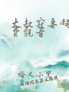 大叔宠妻超甜免费观看