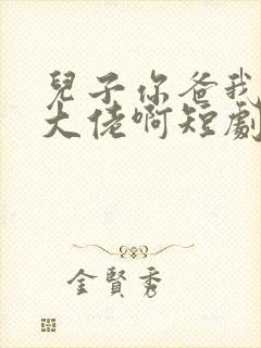 儿子你爸我真是大佬啊短剧免费观看