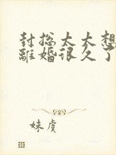 封总太太想和你离婚很久了短剧免费观看