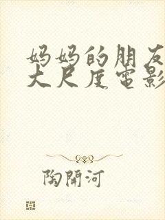 妈妈的朋友韩国大尺度电影在线观看