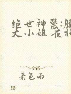 绝世神医:腹黑大小姐 夜北 免费