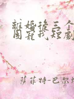 离婚后三个大佬团宠我短剧