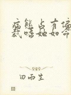 病态占有偏执总裁嗜她如命短剧