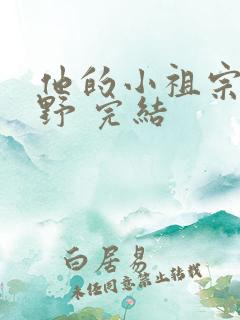 他的小祖宗甜又野 完结