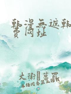 韩漫无遮韩漫免费网址