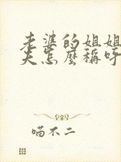 老婆的姐姐的丈夫怎么称呼