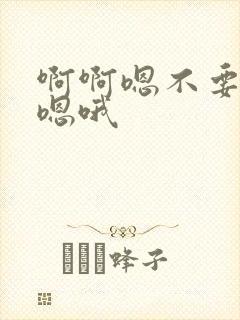 啊啊嗯不要啊嗯嗯哦