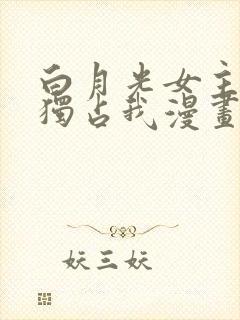 白月光女主总想独占我漫画在线