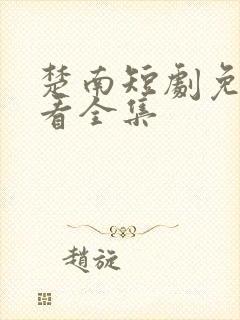 楚南短剧免费观看全集