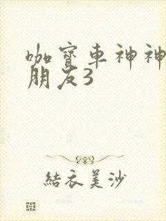 咖宝车神神奇的朋友3