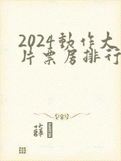 2024动作大片票房排行榜前十名电影